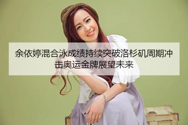 余依婷混合泳成绩持续突破洛杉矶周期冲击奥运金牌展望未来 - KAIYUN SPORTS