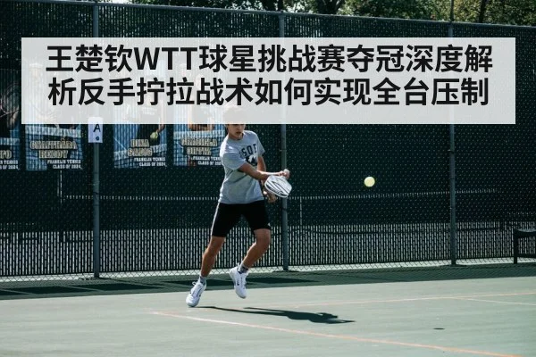 王楚钦WTT球星挑战赛夺冠深度解析反手拧拉战术如何实现全台压制 - KAIYUN SPORTS