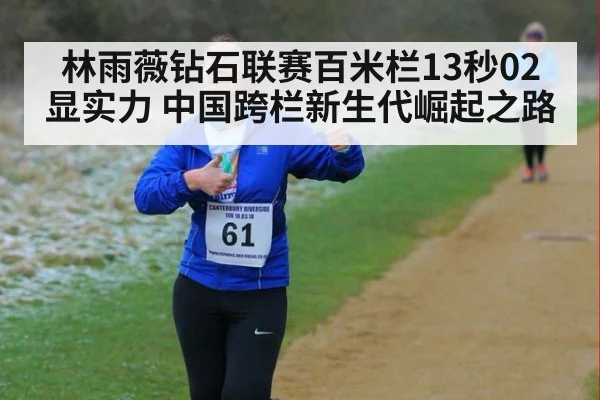 林雨薇钻石联赛百米栏13秒02显实力 中国跨栏新生代崛起之路