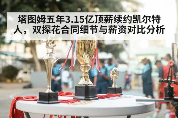 塔图姆五年3.15亿顶薪续约凯尔特人,双探花合同细节与薪资对比分析