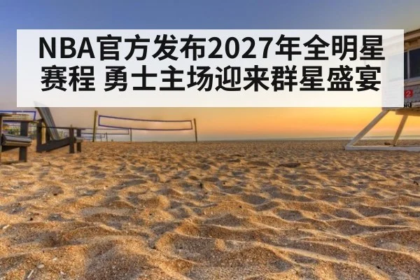 NBA官方发布2027年全明星赛程 勇士主场迎来群星盛宴 - KAIYUN SPORTS