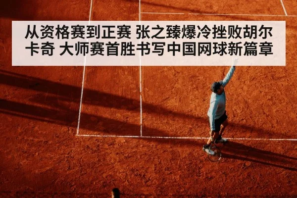 从资格赛到正赛 张之臻爆冷挫败胡尔卡奇 大师赛首胜书写中国网球新篇章（KAIYUN SPORTS）