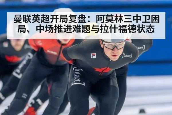 曼联英超开局复盘：阿莫林三中卫困局、中场推进难题与拉什福德状态 - KAIYUN SPORTS