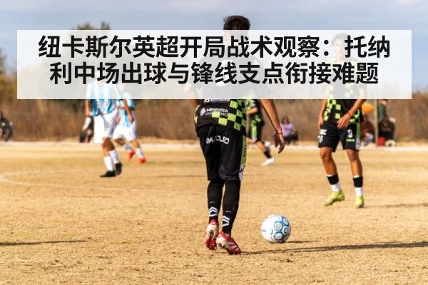纽卡斯尔英超开局战术观察：托纳利中场出球与锋线支点衔接难题 - KAIYUN SPORTS