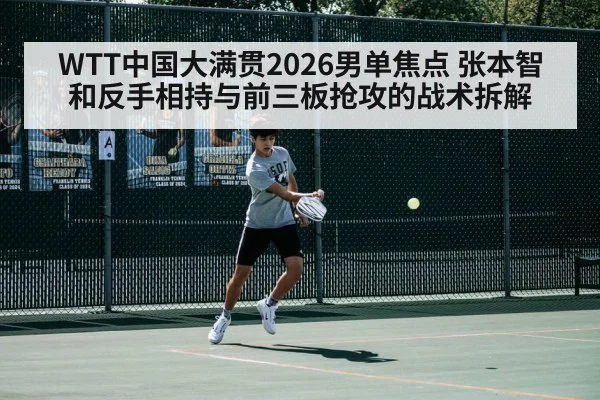 WTT中国大满贯2026男单焦点 张本智和反手相持与前三板抢攻的战术拆解 - KAIYUN SPORTS