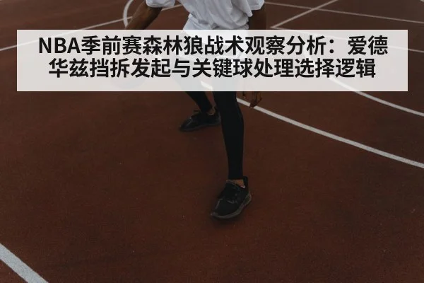 NBA季前赛森林狼战术观察分析:爱德华兹挡拆发起与关键球处理选择逻辑