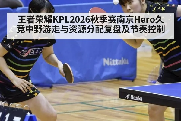王者荣耀KPL2026秋季赛南京Hero久竞中野游走与资源分配复盘及节奏控制 - KAIYUN SPORTS