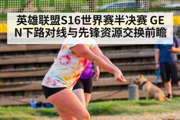 英雄联盟S16世界赛半决赛 GEN下路对线与先锋资源交换前瞻 - KAIYUN SPORTS