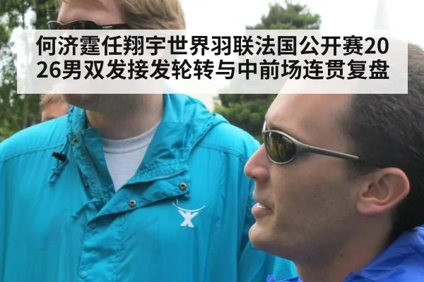 何济霆任翔宇世界羽联法国公开赛2026男双发接发轮转与中前场连贯复盘 - KAIYUN SPORTS