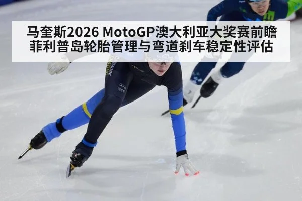 马奎斯2026 MotoGP澳大利亚大奖赛前瞻 菲利普岛轮胎管理与弯道刹车稳定性评估