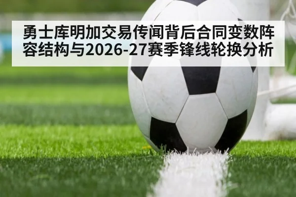 勇士库明加交易传闻背后合同变数阵容结构与2026-27赛季锋线轮换分析