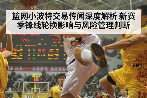 篮网小波特交易传闻深度解析 新赛季锋线轮换影响与风险管理判断